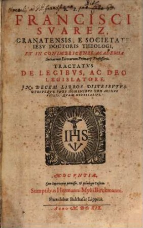 R.P. Francisci Suarez, Granatensis ... Tractatus De Legibus, Ac Deo Legislatore : In Decem Libros Distributus, Utriusque Fori Hominibus Non Minus Utilis, Quam Necessarius