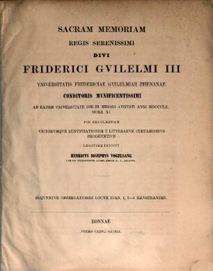 Sacram memoriam regis serenissimi divi Friderici Guilelmi III Universitatis Fridericiae Guilelmiae Rhenanae conditoris munificentissimi ab eadem Universitate die III. mensis Augusti anni MDCCCLX. ... pie recolendam victorumque renuntiationem e litterarum certaminibus prodeuntium legitime indicit Henricus Iosephus Vogelsang : Sequuntur observationes locum Joan. 1,3 - 4 illustrantes