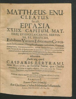 Matthaeus. Enucleatus. hoc est, Ergasia XXIIX. Capitum. Matthaei. Evangeliographi. Nervosa. Et. Perspicua. : Exhibens Variam Editionum Graecarum lectionem; Metaphrastarum variorum, Aramaei cumprimis, interpretationem; veram sensus literalis explicationem ... adornata