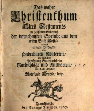 Das wahre Christenthum Altes Testaments im heilsamen Gebrauch der vornehmsten Sprüche aus dem ersten Buch Mosis : nebst einigen Predigten über sonderbaren Materien, wie auch eine Fortsetzung Gottesgelehrter Rathschläge und Antworten