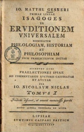 Io. Matthi. Gensneri ... Primae lineae isagoges in eruditionem universalem nominatim philologiam, historiam et philosophiam : in usum praelectionum ductae ; accedunt nunc praelectiones ipsae ad commentarios auctoris castigatae & auctae per Jo. Nikol. Niclas, 1