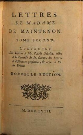 Lettres De Madame De Maintenon. 2, Contenant Les Lettres à Mr. l'Abbé Gobelin, celles à la Comtesse de St. Geran, des Lettres à differentes personnes, & celles à Me. de Brinon