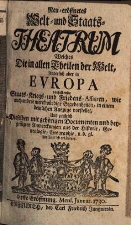Neu-eröffnetes Welt- und Staats-Theatrum : welches die in allen Theilen der Welt, sonderlich aber in Europa vorfallende Staats-, Kriegs- und Friedens-Affairen ... vorstellet. 1730