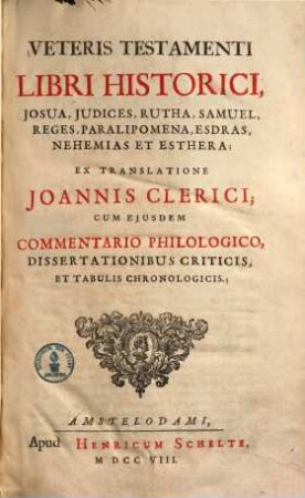 Veteris testamenti libri historici, Josua, Iudices, Rutha, Samuel, Reges, Paralipomena, Esdras, Nehemias et Estera : ex translatione Joan. Clerici, cum eiusdem commentario philologico, diss. criticis tabulisque cronolog. et geogr.
