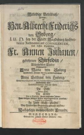 Mitleidige Betrübniß/ Welche/ als Hrn. Albrecht Friderichs von Syborg/ I. U. D. bey der Stadt Magdeburg hochverdienten Rathmannes und Consulenten, Und dessen Eheliebsten Fr. Annen Julianen/ gebohrnen Dürfeldin/ Allerliebsten Kinder Nahmentlich Anna Maria von Syborg Welche den 8. Februar. des 1685. zur Welt gebohren/ und Anna Gertraut von Syborg/ Welche den 20. Septembr. des 1688. das Licht dieses vergänglichen Lebens erblicket/ Beiderseits aber Nach Gottes heiligen Rath und Willen und zwar Die Erste Den 25. Sept. Die Letzte Den 18. Septembr. Dieses lauffenden Jahres/ Zum ewigen seeligen Leben wiedergebohren worden/ Darauff am 26. Septembr. Zu Ihrer Ruhe-Städte Bey Volckreicher Begleitung gebracht wurden