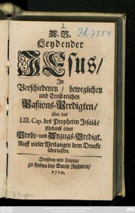 A. B. Leydender Jesus : Jn Verschiedenen, beweglichen und Trost-reichen Paßions-Predigten, über das LIII. Cap. des Propheten Jesaiä ; Nebenst einer Probe- und Anzugs-Predigt. Auff vieler Verlangen dem Drucke überlassen