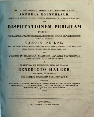 AA. LL. philosophiae, medicinae et chirurgiae doctor Andreas Roeschlaub ... ad disputationem publicam praeside ... Carolo de Loé ... pro summis in medicina, chirurgia et arte obstetricia honoribus rite obtinendis a ... Benedicto Hauber ... habendam ... invitat : [Insunt theses medicae]