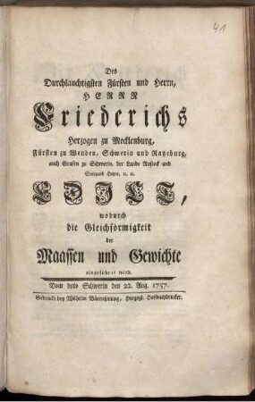 Des Durchlauchtigsten Fürsten und Herrn, Herrn Friederichs Herzogen zu Mecklenburg, ... Edict, wodurch die Gleichförmigkeit der Maassen und Gewichte eingeführet wird : Vom dato Schwerin den 22. Aug. 1757.