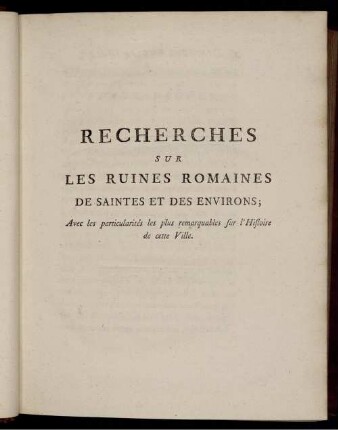 Recherches Sur Les Ruines Romaines De Saintes Et Des Environs; Avec les particularités les plus remarquables sur l'Histoire de cette Ville.