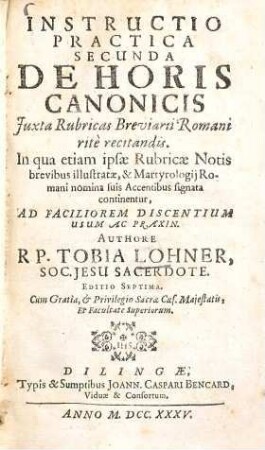 Instructio Practica Secunda De Horis Canonicis Juxta Rubricas Breviarii Romani ritè recitandis : In qua etiam ipsae Rubricae Notis brevibus illustratae & Martyrologij Romani nomina suis Accentibus signata continentur, Ad Faciliorem Discentium Usum Ac Praxin