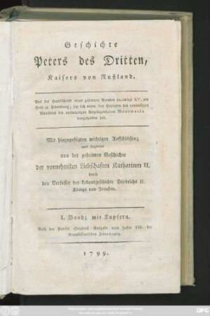 Bd. 1: Geschichte Peters des Dritten, Kaisers von Rußland : Aus der Handschrift eines geheimen Agenten Ludewigs XV. am Hofe zu Petersburg, die sich unter den Papieren des vormaligen Ministers der auswärtigen Angelegenheiten Montmorin vorgefunden hat : Mit hinzugefügten wichtigen Aufschlüssen; und begleitet von der geheimen Geschichte der vornehmsten Liebschaften Katharinen II. ; mit Kupfern