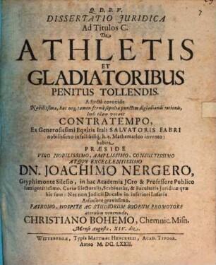 Dissertatio Iuridica Ad Titulos C. De Athletis Et Gladiatoribus Penitus Tollendis : Adiecta coronide Nobilissimae, huc usq[ue] tamen ferme sepultae punctim digladiandi rationis, Itali illam vocant Contratempo, Ex Generosissimi Equitis Itali Salvatoris Fabri nobilissimo infallibiliq[ue] h.e. Mathematico invento