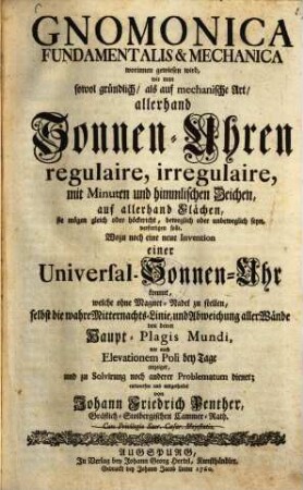 Gnomonica fundamentalis & mechanica : worinnen gewiesen wird, wie man ... Sonnen-Uhren regulaire, irregulaire ... verfertigen solle ; Wozu noch eine neue Invention einer Universal-Sonnen-Uhr kommt, welche ohne Magnet-Nadel zu stellen ...