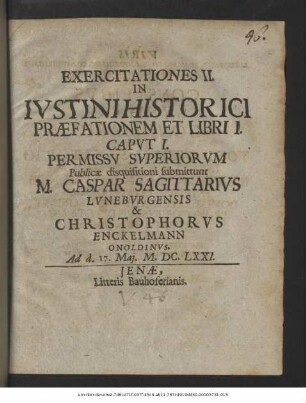 Exercitationes II. In Iustini Historici Praefationem Et Libri I. Caput I. Permissu Superiorum Publicae disquisitioni submittunt M. Caspar Sagittarius Luneburgensis & Christophorus Enckelmann Onoldinus. Ad d. 17. Mai. M.DC.LXXI.