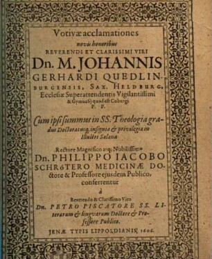Votivae acclamationes novis honoribus ... Dn. M. Johannis Gerhardi Quedlinburgensis, Sax. Heldburg. Ecclesiae Superattendentis Vigilantissimi & Gymnasii quod est Coburgi P.P. Cum ipsi summus in SS. Theologia gradus Doctoratusq[ue] insignia & privilegia in Illustri Salana ... conferrentur ...