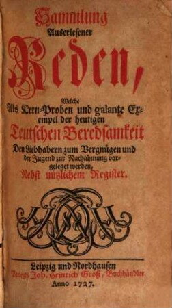 Sammlung Auserlesener Reden, Welche Als Kern-Proben und galante Exempel der heutigen Teutschen Beredsamkeit Den Liebhabern zum Vergnügen und der Jugend zur Nachahmung vorgeleget werden : Nebst nützlichem Register