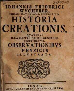 Iohannis Friderici Wvcherer, Philos. Nat. In Acad. Ienens. P.P.O. Historia Creationis : Qvatenvs Illa Capite Primo Geneseos Continetvr, Observationibvs Physicis Illvstrata
