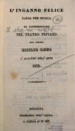L' inganno felice : farsa per musica ; da rappresentarsi nel Teatro Privato del signor Emilio Loup l'autunno dell'anno 1838