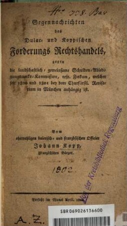 Gegennachrichten des Dulac- und Koppischen Forderungs Rechtshandels, gegen die landschaftlich-gemeinsame Schulden-Abledigungswerks-Kommission, resp. Fiskum, welcher seit 1800 und 1801 bey dem churfürstl. Revisorium in München anhängig ist