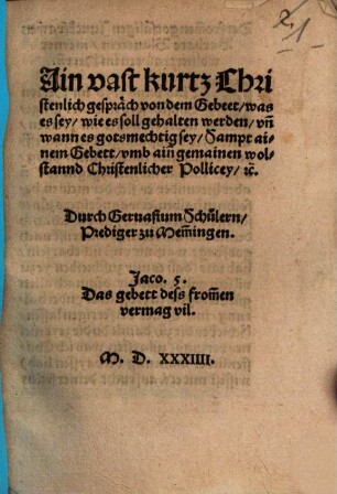 Ain vast kurtz Christenlich gespraech von dem Gebeet was es sey wie es soll gehalten werden vn[d] wann es gotsmechtig sey : Sampt ainem Gebett vmb aiñ gemainen wolstannd Christenlicher Pollicey etʹc.