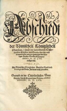 Abschiedt der Römischen Königlichen Maiestatt, vnnd der verordneten Churfürsten, Fürsten und Stende, für sich, und in namen aller anderer gemeyner des heyligen Reichs Stende zu Speyer, Anno, M. D. LVII auffgericht