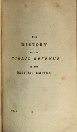 The history of the public revenue of the British Empire : containing an account of the public income and expenditure from the remotest periods recorded in history, to Michaelmas 1802 ..., 1