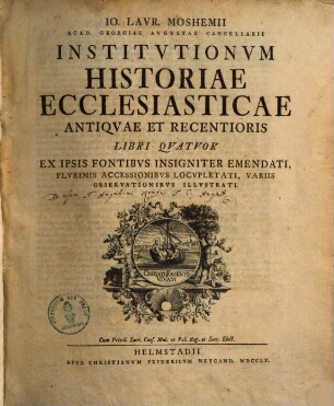 Io. Laur. Moshemii Institutionum historiae ecclesiasticae antiquae et recentioris libri 4 : Ex ipsis forntibus insigniter emendati plurimis accessionibus locupletati, variis obervationibus illustrati