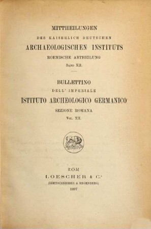 Mitteilungen des Deutschen Archäologischen Instituts, Römische Abteilung = Bullettino dell'Istituto Archeologico Germanico, Sezione Romana. 12, 12. 1897