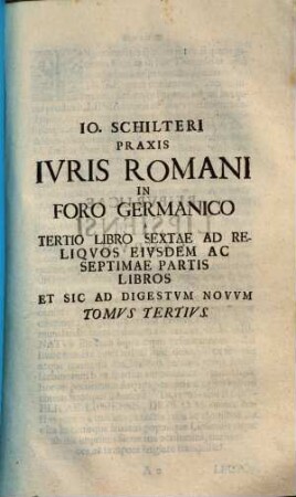 Jo. Schilteri Jcti, praxis jvris Romani in foro Germanico ivxta ordinem edicti perpetui et pandectarum Jvstiniani : opus theoretico practicum quo ius Romanum and principia iuris naturae & gentium civilisque prudentiae regulas exigitur ..., 3