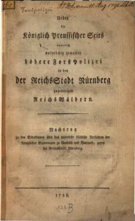Ueber die Königlich Preussischer Seits neuerlich ansprüchig gemachte höhere ForstPolizei in den der ReichsStadt Nürnberg zugehörigen ReichsWäldern : Nachtrag zu den Deduktionen über das neuerliche thätliche Verfahren der Königlichen Regierungen zu Ansbach und Baireuth, gegen die ReichsStadt Nürnberg