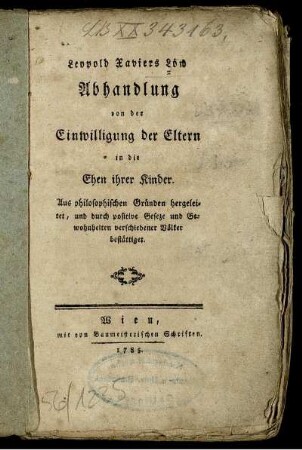 Leopold Xaviers Löw Abhandlung von der Einwilligung der Eltern in die Ehen ihrer Kinder : Aus philosophischen Gründen hergeleitet, und durch positive Geseze und Gewohnheiten verschiedener Völker bestättiget.