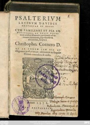 PSALTERIVM || LATINVM DAVIDIS || PROPHETAE ET REGIS || CVM FAMILIARI ET PIA EX-||POSITIONE, AC BREVI NOTA-||tione artificij Rhetorici ... || scripta à || Christopho. Cornero D.|| ET AB EODEM IAM BIS ... || post primam editionem ... || emendata & aucta.||