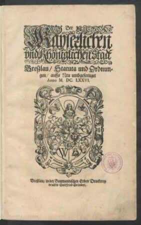 Der Kayserlichen und Khöniglichen Stadt Breßlau/ Statuta und Ordnungen : auffs Neu umbgefertiget Anno M.DC.LXXVI. ; [Geschehen und Publiciret, den Neunzehenden Tag deß Monats Martii, nach Christi Geburt/ im Funffzehen Hundert/ und Acht und Achtzigisten Jahre.]