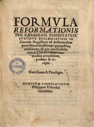 Formvla Reformationis Per Caesaream Maiestatem Statibvs Ecclesiasticis In Comitijs Augustianis ad deliberandum proposita, et ab eisdem, vt paci public[a]e consulerent, & per eam Ecclesiarum, ac Cleri sui vtilitati commodius prouiderent, probata & recepta