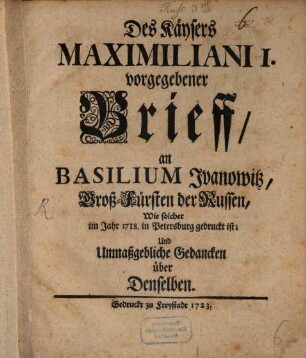 Des Kaysers Maximiliani I. vorgegebener Brieff, an Basilium Iwanowitz, Groß-Fürsten der Russen, Wie solcher 1718 in Petersburg gedruckt ist; Und unmaßgebliche Gedancken über denselben