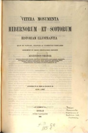 Vetera monumenta Hibernorum et Scotorum historiam illustrantia, quae ex Vaticani, Neapolis et Florentiae tabulariis deprompsit et ordine chronologico disposuit Augustin Theiner : Ab Honorio P. P. III usque ad Paulum P. P. III. 1216 - 1547