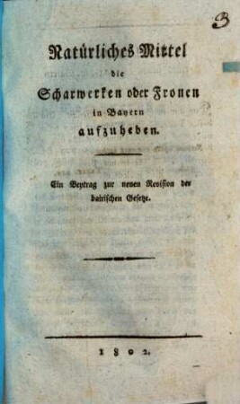 Natürliches Mittel, die Scharwerken oder Fronen in Bayern aufzuheben : ein Beytrag zur neuen Revision der bairischen Gesetze