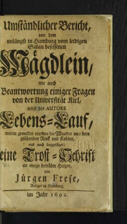 Umständlicher Bericht, von dem unlängst in Hamburg vom leidigen Satan besessenen Mägdlein, wie auch Beantwortung einiger Fragen von der Universität Kiel, nebst des Autore Lebens-Lauf ... und noch beygefüget eine Trost-Schrift an einige betrübte Herzen