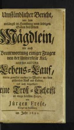 Umständlicher Bericht, von dem unlängst in Hamburg vom leidigen Satan besessenen Mägdlein, wie auch Beantwortung einiger Fragen von der Universität Kiel, nebst des Autore Lebens-Lauf ... und noch beygefüget eine Trost-Schrift an einige betrübte Herzen