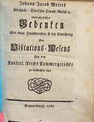 Johann Jacob Mosers Königlich-Dänischen Etaats-Raths [et]c. Unmasgebliches Bedenken über einige Hauptpuncten, so bey Einrichtung Des Visitations-Wesens Bey dem Kaiserl. Reichs Cammergerichte zu beobachten seyn
