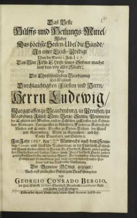 Das Beste Hülffs- und Heilungs-Mittel/ Wider Das höchste Seelen-Ubel die Sünde : In einer Leich-Predigt Uber die Worte 1. Joh. I. v. 7. Das Blut Jesu Christi seines Sohnes machet uns rein von aller Sünde; Bey Der Christfürstlichen Beerdigung Des ... Herrn Ludewig/ Marggraffen zu Brandenburg ... Im Jahr 1687. den 27. Aprilis 7. Maii Mittwochs ... in der Churfürstl. Schloß- und Thumb-Kirchen allhier ... Der Gemeine Gottes gezeiget