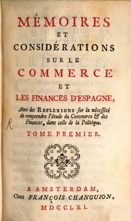 Mémoires Et Considérations Sur Le Commerce Et Les Finances D'Espagne : Avec des Reflexions sur la nécessité de comprendre l'étude du Commerce & des Finances, dans celle de la politique, 1
