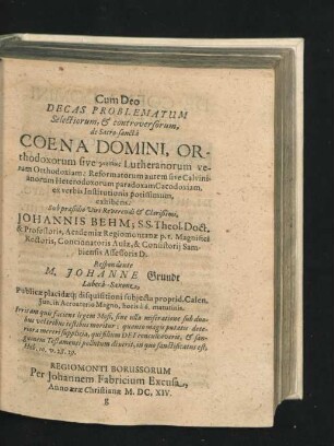 Decas Problematum Selectiorum & controversorum, de Sacro-sancta Coena Domini, Orthodoxorum sive ... Lutheranorum veram Orthodoxiam ... Respondente M. Johanne Grundt.