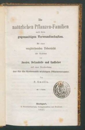 Die natürlichen Pflanzen-Familien nach ihren gegenseitigen Verwandschaften: Mit einer vergleichenden Uebersicht der Systeme von Jussieu, De Candolle und Endlicher und einer Beschreibung der für die Systematik wichtigen Pflanzenorgane. / Von P. Gmelin