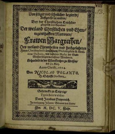 Von seliger und sehnlicher begierde/ Aufgelöset zu werden/ Bey der Christlichen Leichbegängnüß und Sepultur/ Der ... Frawen Margrethen/ Des ... Herrn Christophori Leuschneri/ Philosophiae & Medicinae Doctoris, und bestalten Physici der Stadt Meissen/ seligen verlassener Wittiben/ e[tc]. : Behandelt in der Pfarrkirchen zu Meissen/ den 30. Maii. Anno Christi, 1604