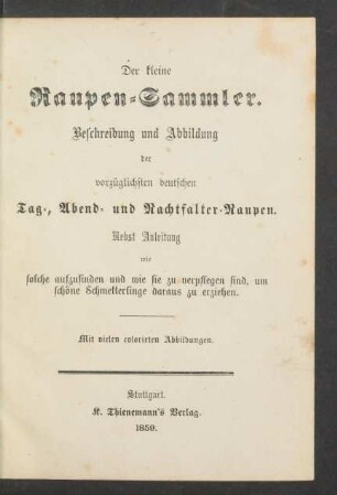 Der kleine Raupen-Sammler : Beschreibung u. Abb. der vorzüglichsten deutschen Tag-, Abend- u. Nachtfalter-Raupen. Nebst Anleitung wie solche aufzufinden u. wie sie zu verpflegen sind, um schöne Schmetterlinge daraus zu erziehen. Mit vielen colorirten Abb.