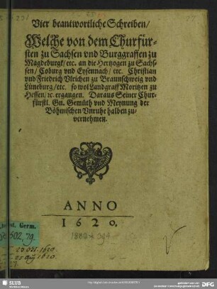 Vier beantwortliche Schreiben, Welche von dem Churfürsten zu Sachsen vnd Burggraffen zu Magdeburgk, etc. an die Hertzogen zu Sachsen, Coburg vnd Eysennach, etc. Christian vnd Friedrich Vlrichen zu Braunschweig vnd Lüneburg, etc. so wol Landgraff Moritzen zu Hessen, &c. ergangen : Daraus Seiner Churfürstl. Gn. Gemüth vnd Meynung der Böhmischen Vnruhe halben zuvernehmen