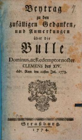 Beytrag zu den zufälligen Gedanken, und Anmerkungen über die Bulle Dominus, ac Redemptor noster Clemens des XIV. : ddo. Rom den 21sten Jul. 1773