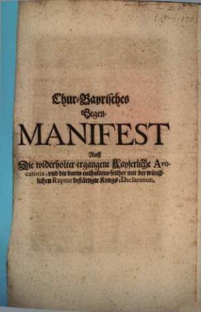 Chur-Bayrisches Gegen-Manifest Auff Die widerholter-ergangene Kayserliche Avocatoria, vnd die darin enthaltene-seither mit der würcklichen Ruptur bestättigte Kriegs-Declaration : [Geben in der Churfürstl. Haubt- und Residentz-Stadt München den 1. Junij 1703.]