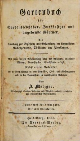 Gartenbuch für Gartenliebhaber, Gutsbesitzer und angehende Gärtner : als Anleitung zur Erziehung und Behandlung der sämmtlichen Küchengewächse, Obstbäume und Zierpflanzen ; mit einer kurzen Beschreibung über die Anlegung englischer Gärten, Baumschulen, Glashäuser u. dgl. ; nebst einem Kalender der in jedem Monat in dem Gemüse-, Obst- und Küchengarten und in der Baumschule zu verrichtenden Arbeiten